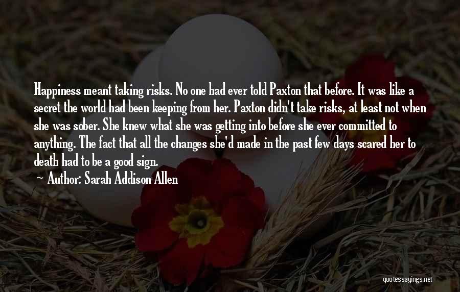 Sarah Addison Allen Quotes: Happiness Meant Taking Risks. No One Had Ever Told Paxton That Before. It Was Like A Secret The World Had