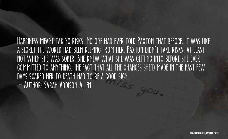 Sarah Addison Allen Quotes: Happiness Meant Taking Risks. No One Had Ever Told Paxton That Before. It Was Like A Secret The World Had