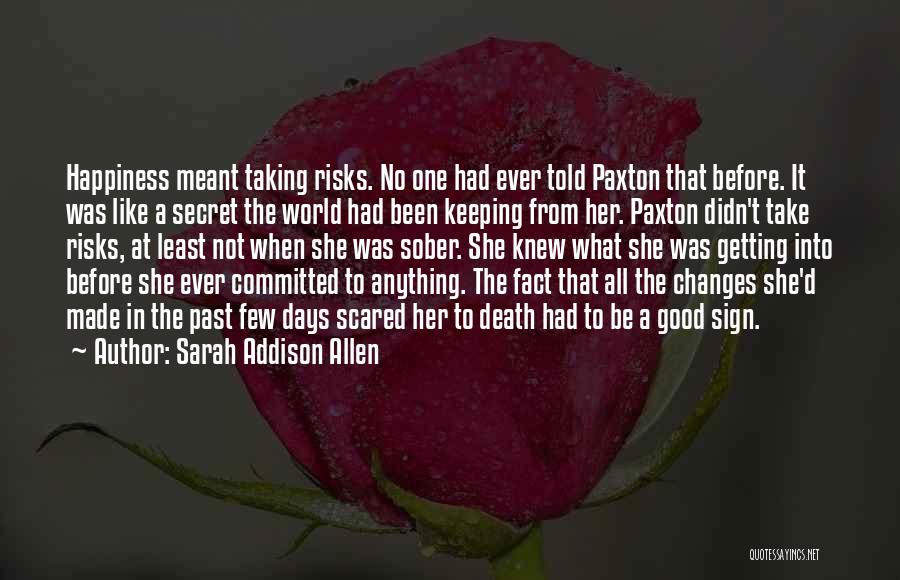 Sarah Addison Allen Quotes: Happiness Meant Taking Risks. No One Had Ever Told Paxton That Before. It Was Like A Secret The World Had