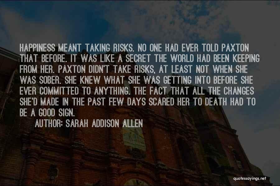 Sarah Addison Allen Quotes: Happiness Meant Taking Risks. No One Had Ever Told Paxton That Before. It Was Like A Secret The World Had