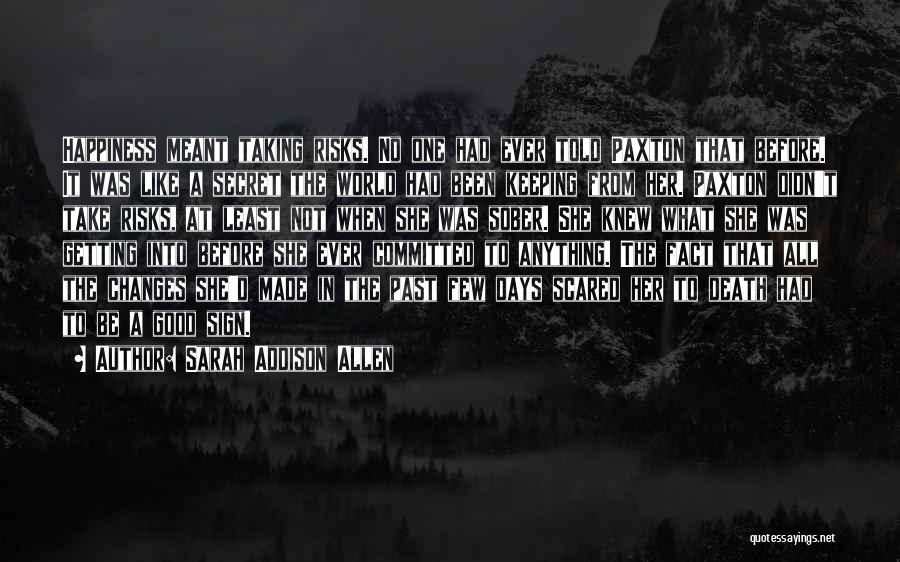 Sarah Addison Allen Quotes: Happiness Meant Taking Risks. No One Had Ever Told Paxton That Before. It Was Like A Secret The World Had