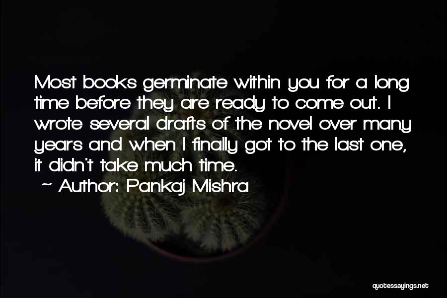 Pankaj Mishra Quotes: Most Books Germinate Within You For A Long Time Before They Are Ready To Come Out. I Wrote Several Drafts