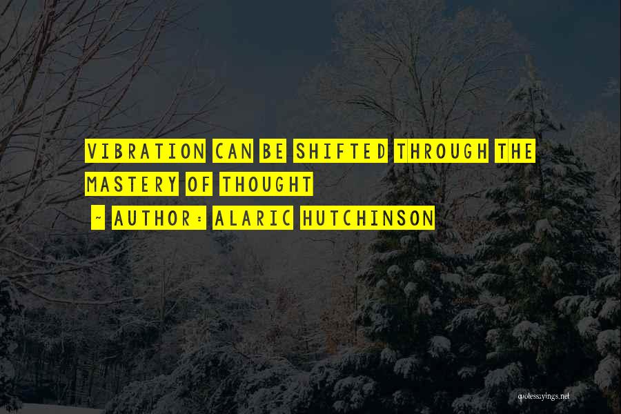 Alaric Hutchinson Quotes: Vibration Can Be Shifted Through The Mastery Of Thought