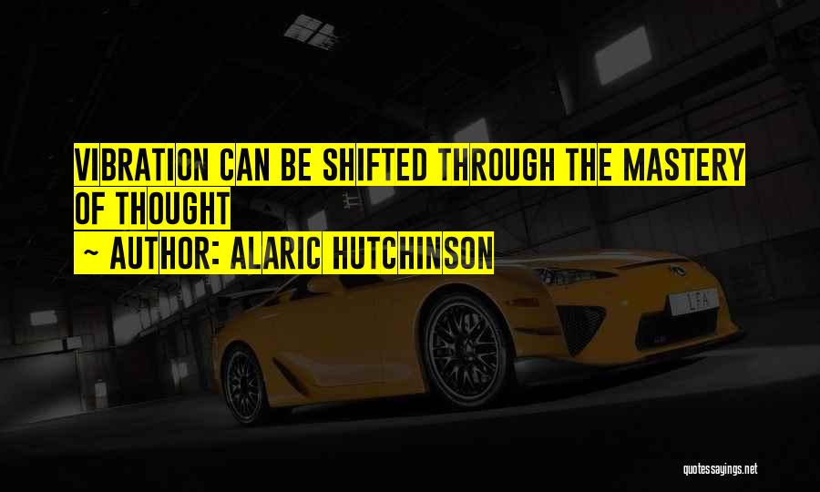 Alaric Hutchinson Quotes: Vibration Can Be Shifted Through The Mastery Of Thought