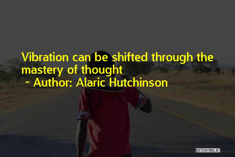 Alaric Hutchinson Quotes: Vibration Can Be Shifted Through The Mastery Of Thought