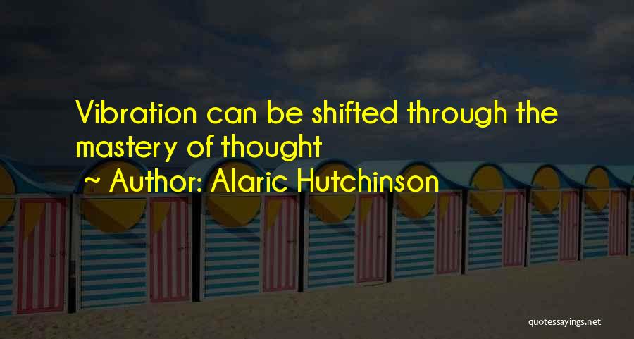 Alaric Hutchinson Quotes: Vibration Can Be Shifted Through The Mastery Of Thought