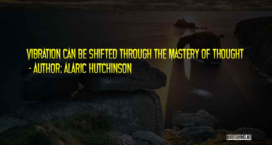 Alaric Hutchinson Quotes: Vibration Can Be Shifted Through The Mastery Of Thought