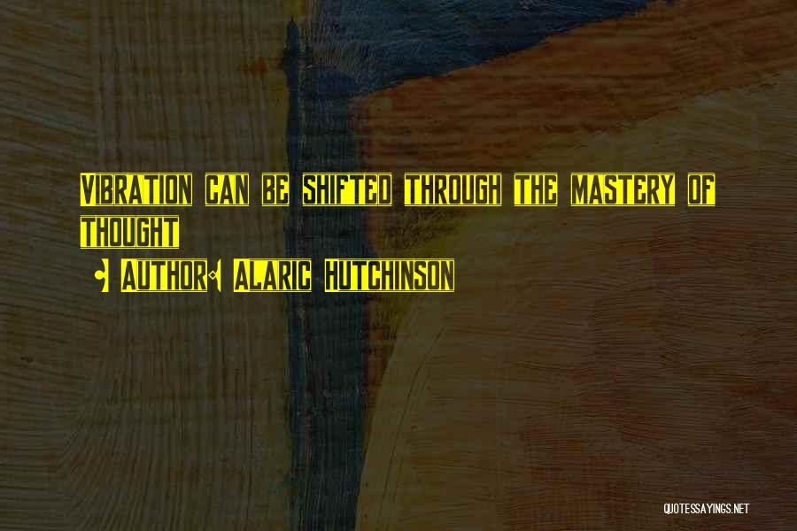 Alaric Hutchinson Quotes: Vibration Can Be Shifted Through The Mastery Of Thought