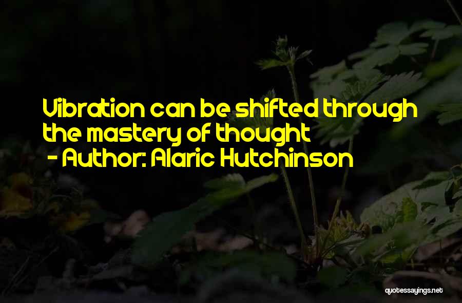 Alaric Hutchinson Quotes: Vibration Can Be Shifted Through The Mastery Of Thought