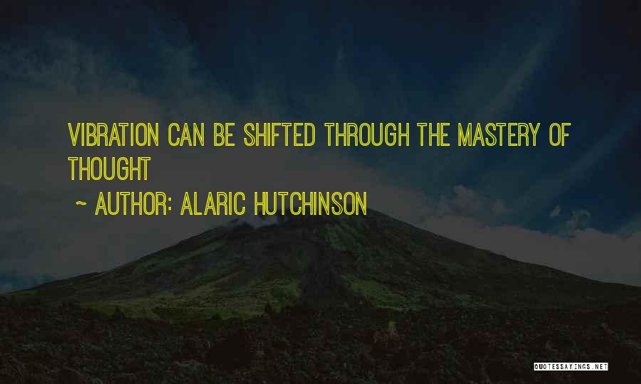 Alaric Hutchinson Quotes: Vibration Can Be Shifted Through The Mastery Of Thought