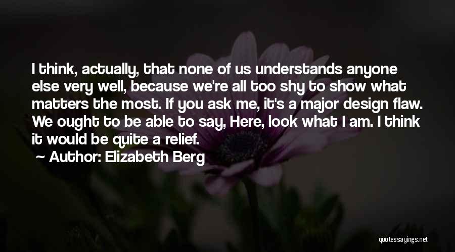 Elizabeth Berg Quotes: I Think, Actually, That None Of Us Understands Anyone Else Very Well, Because We're All Too Shy To Show What