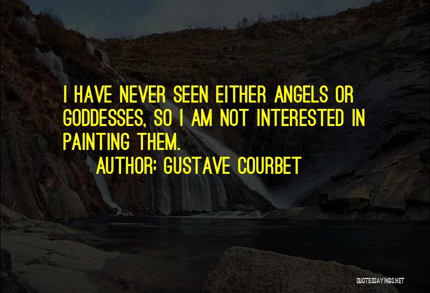 Gustave Courbet Quotes: I Have Never Seen Either Angels Or Goddesses, So I Am Not Interested In Painting Them.