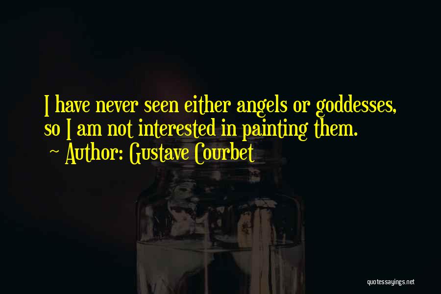 Gustave Courbet Quotes: I Have Never Seen Either Angels Or Goddesses, So I Am Not Interested In Painting Them.