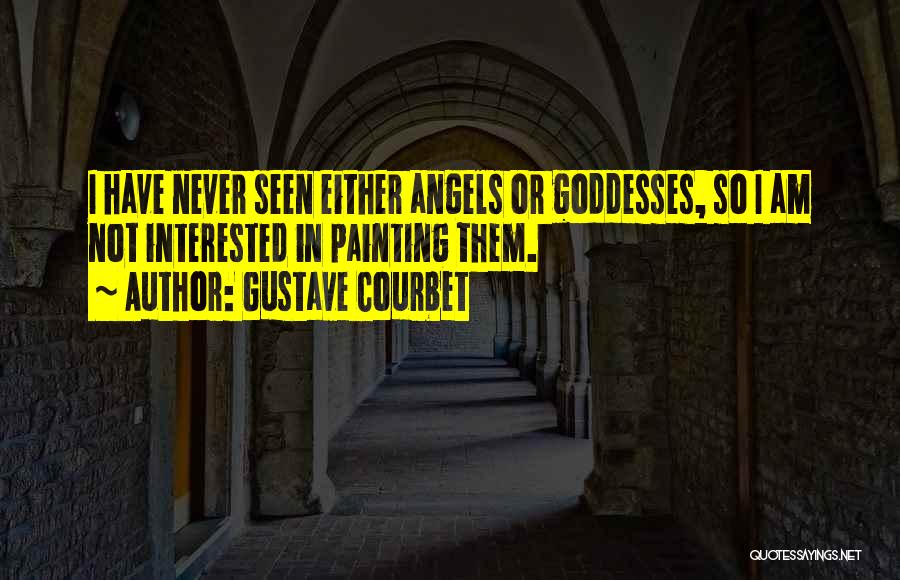 Gustave Courbet Quotes: I Have Never Seen Either Angels Or Goddesses, So I Am Not Interested In Painting Them.