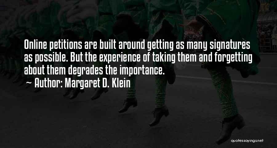 Margaret D. Klein Quotes: Online Petitions Are Built Around Getting As Many Signatures As Possible. But The Experience Of Taking Them And Forgetting About