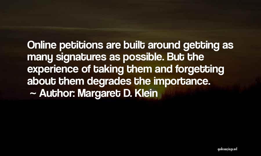 Margaret D. Klein Quotes: Online Petitions Are Built Around Getting As Many Signatures As Possible. But The Experience Of Taking Them And Forgetting About