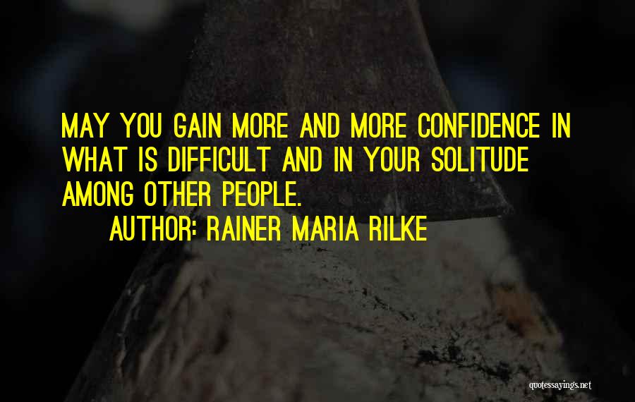 Rainer Maria Rilke Quotes: May You Gain More And More Confidence In What Is Difficult And In Your Solitude Among Other People.