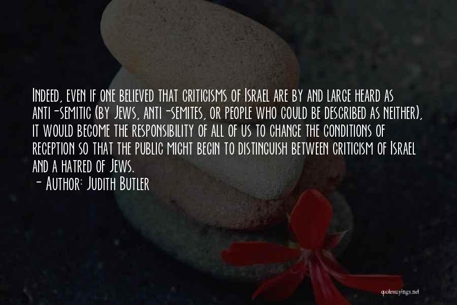 Judith Butler Quotes: Indeed, Even If One Believed That Criticisms Of Israel Are By And Large Heard As Anti-semitic (by Jews, Anti-semites, Or