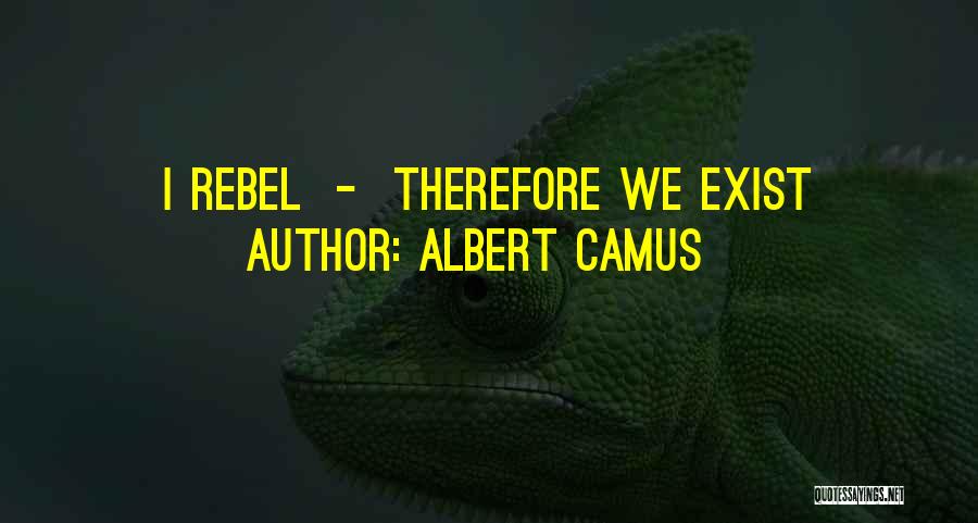 Albert Camus Quotes: I Rebel - Therefore We Exist