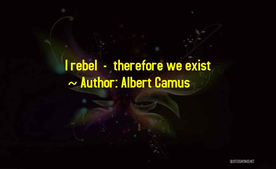 Albert Camus Quotes: I Rebel - Therefore We Exist