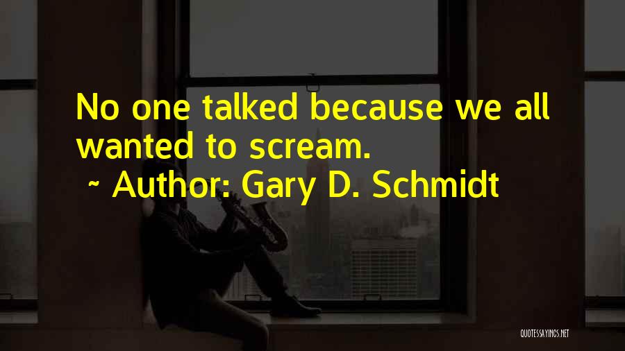 Gary D. Schmidt Quotes: No One Talked Because We All Wanted To Scream.
