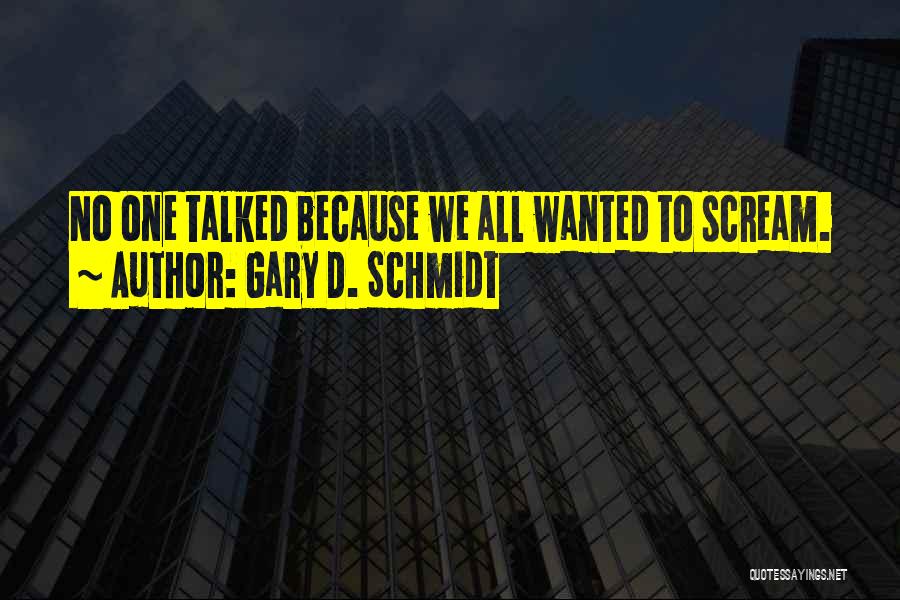 Gary D. Schmidt Quotes: No One Talked Because We All Wanted To Scream.
