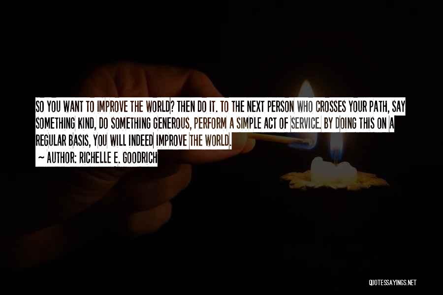 Richelle E. Goodrich Quotes: So You Want To Improve The World? Then Do It. To The Next Person Who Crosses Your Path, Say Something