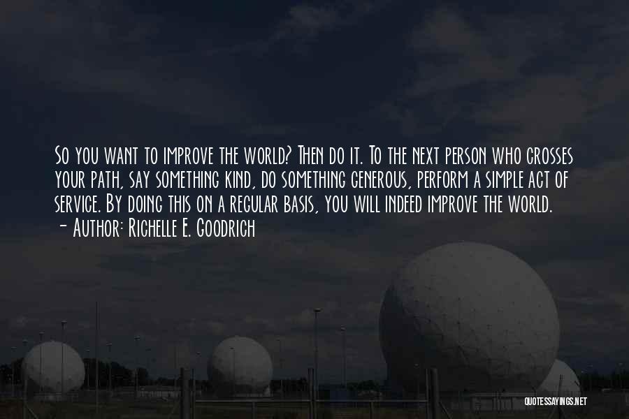 Richelle E. Goodrich Quotes: So You Want To Improve The World? Then Do It. To The Next Person Who Crosses Your Path, Say Something