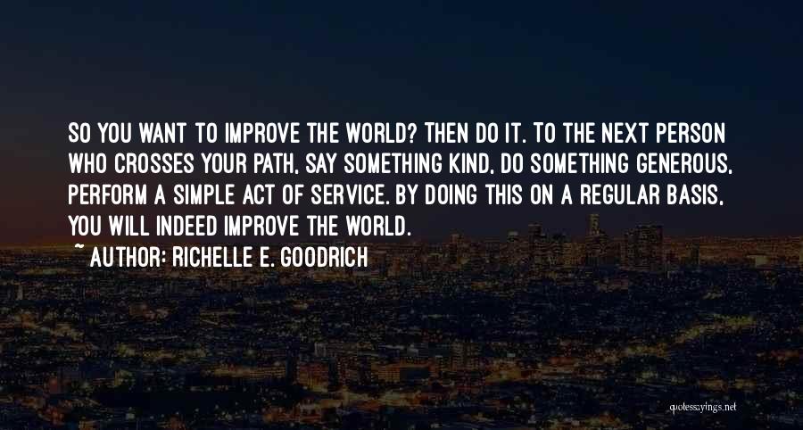 Richelle E. Goodrich Quotes: So You Want To Improve The World? Then Do It. To The Next Person Who Crosses Your Path, Say Something