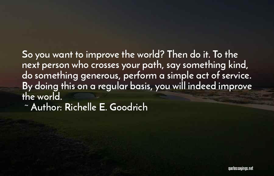 Richelle E. Goodrich Quotes: So You Want To Improve The World? Then Do It. To The Next Person Who Crosses Your Path, Say Something