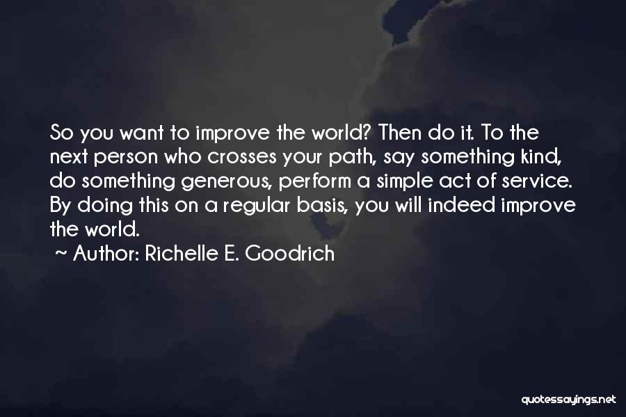 Richelle E. Goodrich Quotes: So You Want To Improve The World? Then Do It. To The Next Person Who Crosses Your Path, Say Something
