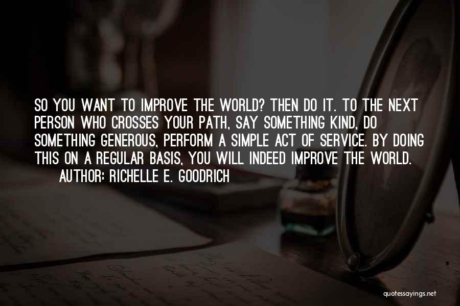 Richelle E. Goodrich Quotes: So You Want To Improve The World? Then Do It. To The Next Person Who Crosses Your Path, Say Something