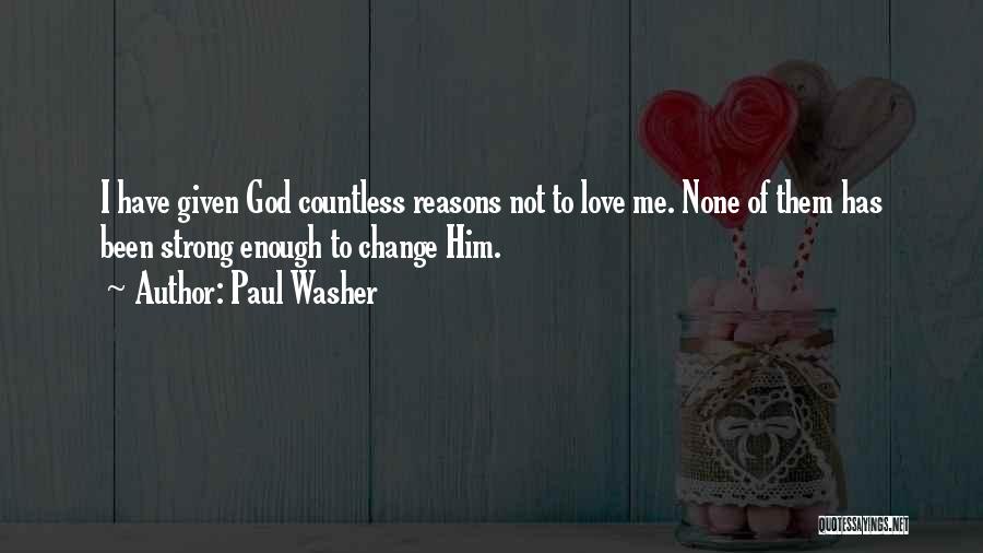 Paul Washer Quotes: I Have Given God Countless Reasons Not To Love Me. None Of Them Has Been Strong Enough To Change Him.
