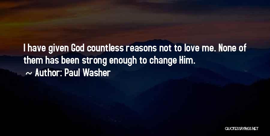 Paul Washer Quotes: I Have Given God Countless Reasons Not To Love Me. None Of Them Has Been Strong Enough To Change Him.