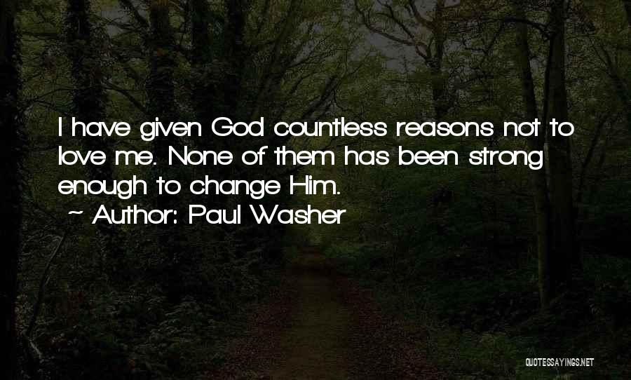 Paul Washer Quotes: I Have Given God Countless Reasons Not To Love Me. None Of Them Has Been Strong Enough To Change Him.