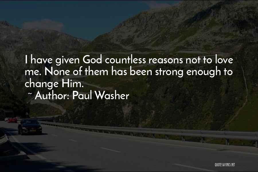 Paul Washer Quotes: I Have Given God Countless Reasons Not To Love Me. None Of Them Has Been Strong Enough To Change Him.