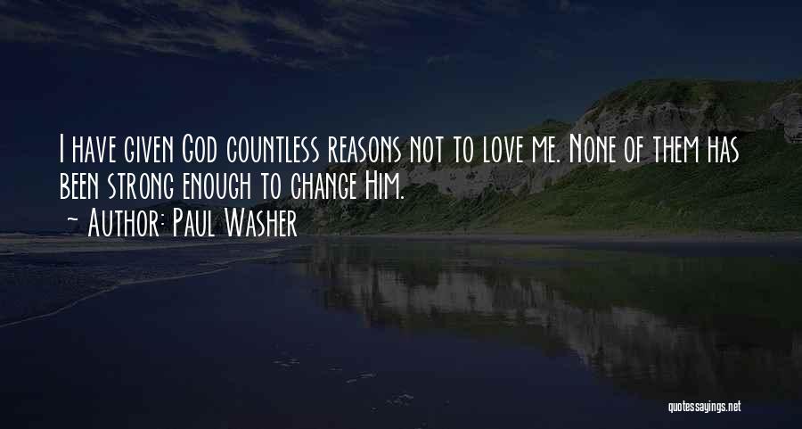 Paul Washer Quotes: I Have Given God Countless Reasons Not To Love Me. None Of Them Has Been Strong Enough To Change Him.