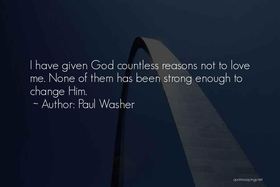 Paul Washer Quotes: I Have Given God Countless Reasons Not To Love Me. None Of Them Has Been Strong Enough To Change Him.