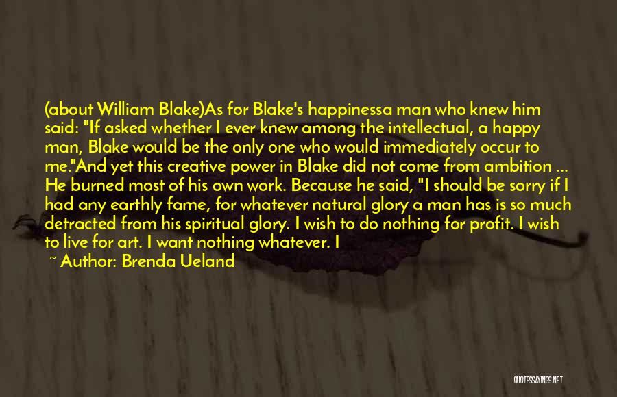 Brenda Ueland Quotes: (about William Blake)as For Blake's Happinessa Man Who Knew Him Said: If Asked Whether I Ever Knew Among The Intellectual,