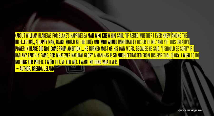Brenda Ueland Quotes: (about William Blake)as For Blake's Happinessa Man Who Knew Him Said: If Asked Whether I Ever Knew Among The Intellectual,