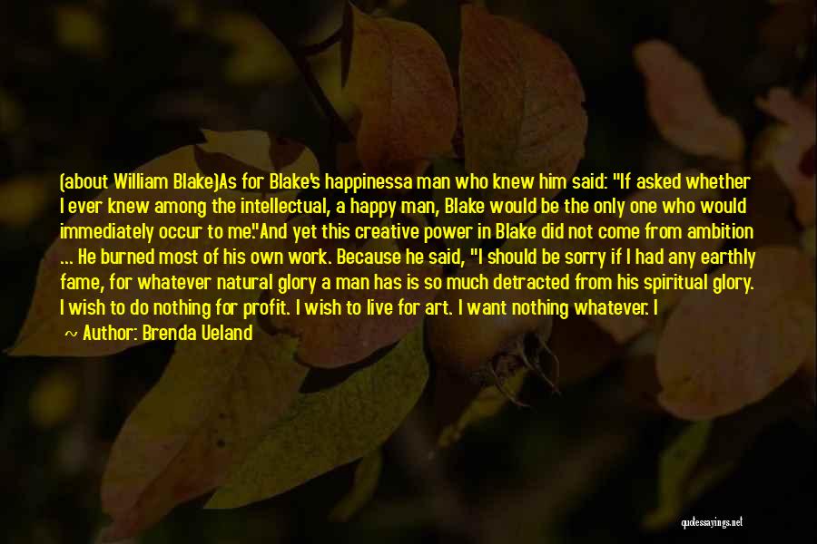 Brenda Ueland Quotes: (about William Blake)as For Blake's Happinessa Man Who Knew Him Said: If Asked Whether I Ever Knew Among The Intellectual,