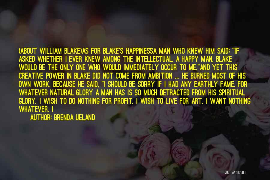 Brenda Ueland Quotes: (about William Blake)as For Blake's Happinessa Man Who Knew Him Said: If Asked Whether I Ever Knew Among The Intellectual,