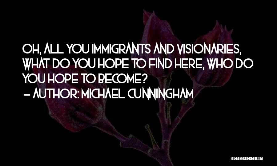 Michael Cunningham Quotes: Oh, All You Immigrants And Visionaries, What Do You Hope To Find Here, Who Do You Hope To Become?