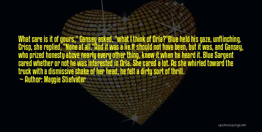 Maggie Stiefvater Quotes: What Care Is It Of Yours, Gansey Asked, What I Think Of Orla?blue Held His Gaze, Unflinching. Crisp, She Replied,