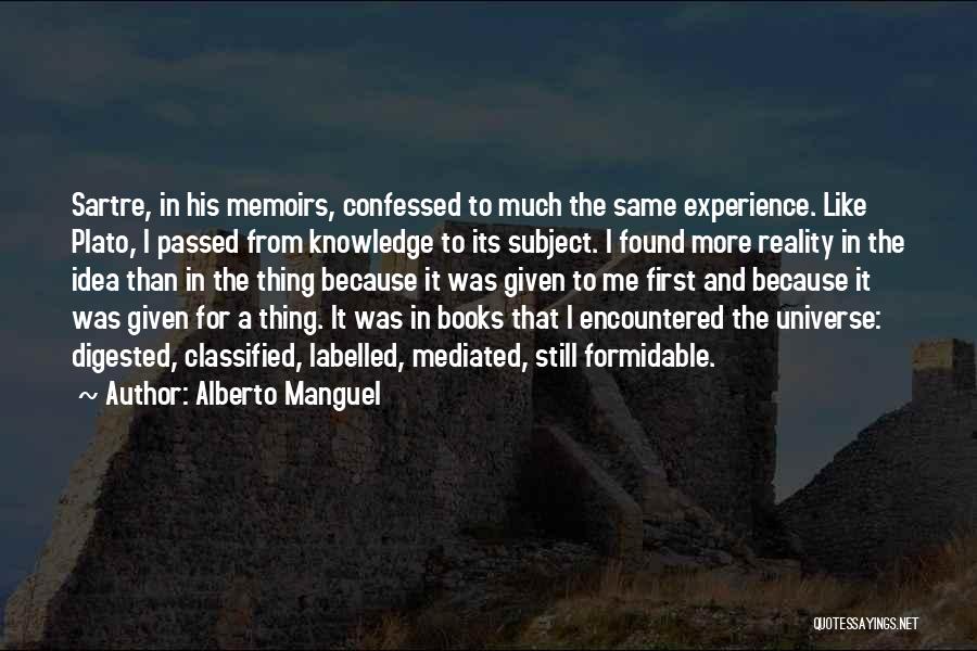 Alberto Manguel Quotes: Sartre, In His Memoirs, Confessed To Much The Same Experience. Like Plato, I Passed From Knowledge To Its Subject. I