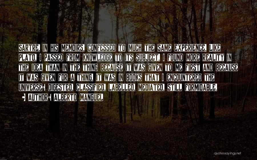 Alberto Manguel Quotes: Sartre, In His Memoirs, Confessed To Much The Same Experience. Like Plato, I Passed From Knowledge To Its Subject. I