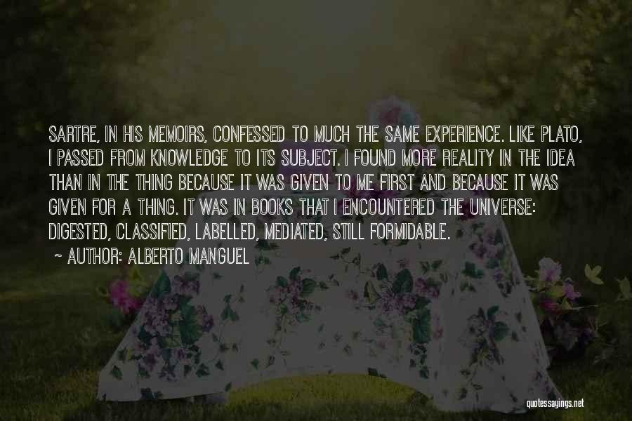 Alberto Manguel Quotes: Sartre, In His Memoirs, Confessed To Much The Same Experience. Like Plato, I Passed From Knowledge To Its Subject. I