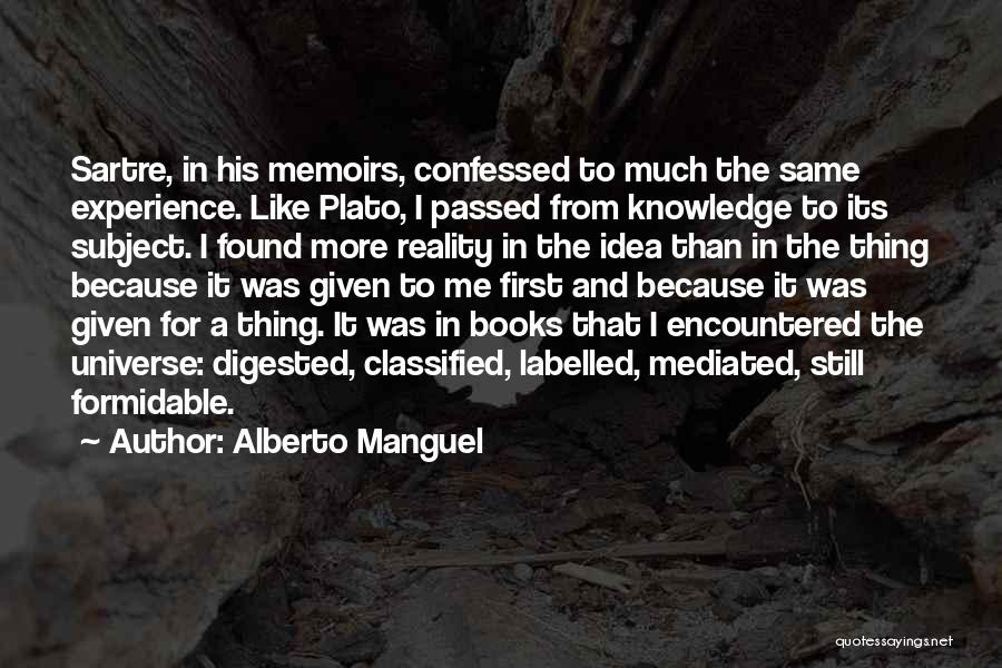 Alberto Manguel Quotes: Sartre, In His Memoirs, Confessed To Much The Same Experience. Like Plato, I Passed From Knowledge To Its Subject. I