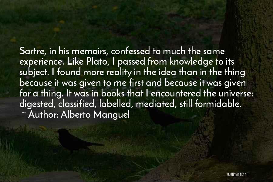 Alberto Manguel Quotes: Sartre, In His Memoirs, Confessed To Much The Same Experience. Like Plato, I Passed From Knowledge To Its Subject. I