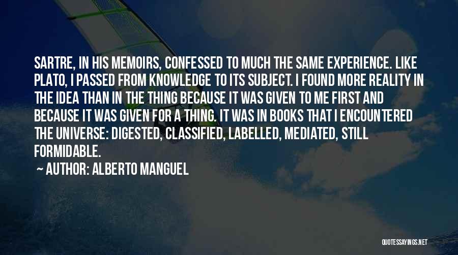 Alberto Manguel Quotes: Sartre, In His Memoirs, Confessed To Much The Same Experience. Like Plato, I Passed From Knowledge To Its Subject. I